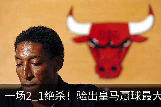 一场2 1绝杀！验出皇马赢球最大功臣！穆里尼奥可能做出2个调整！