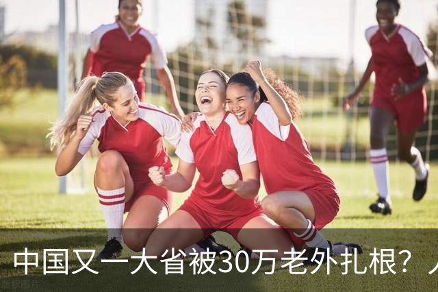中国又一大省被30万老外扎根？人数远超北上广深，还在持续上涨中
