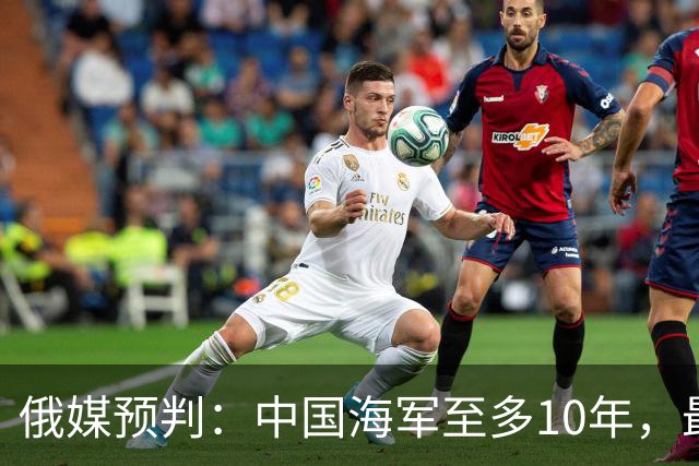 俄媒预判：中国海军至多10年，最快7年，美军自己让出制海权
