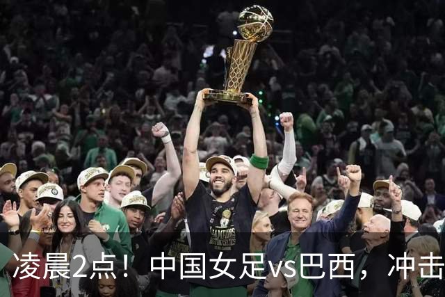 凌晨2点！中国女足vs巴西，冲击U17世界杯首个4强，传来2个好消息