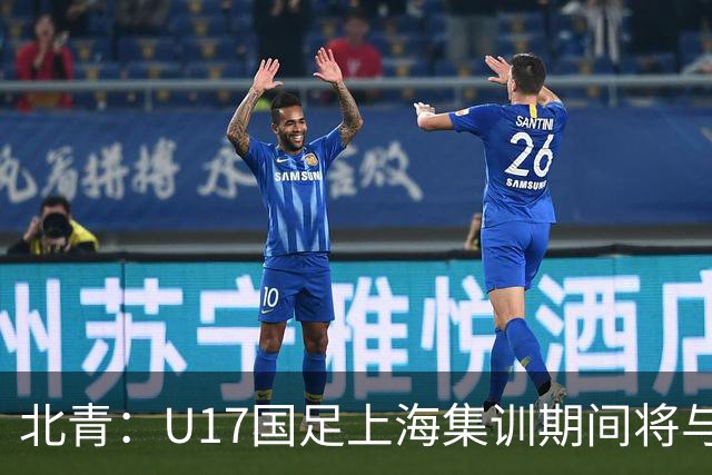 北青：U17国足上海集训期间将与海港U20热身，以敲定主力框架