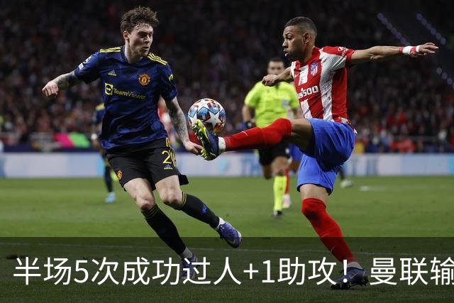 半场5次成功过人+1助攻！曼联输球夜仅一人可昂首离开
