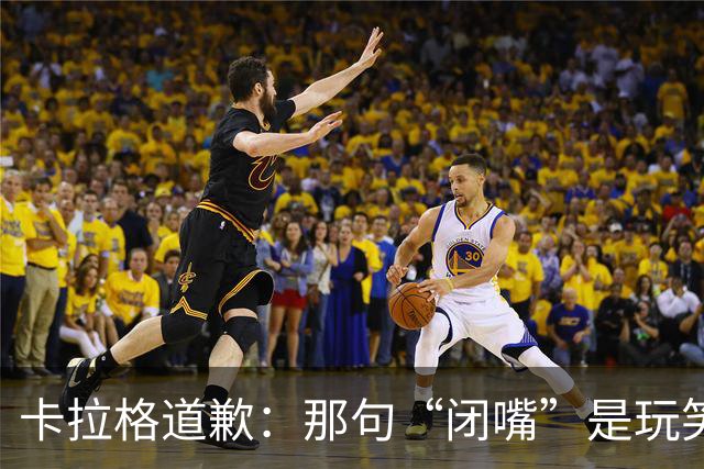卡拉格道歉：那句“闭嘴”是玩笑，维拉老板曾威胁起诉