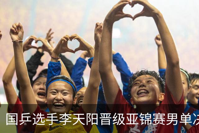 国乒选手李天阳晋级亚锦赛男单决赛，将与张本智和争冠