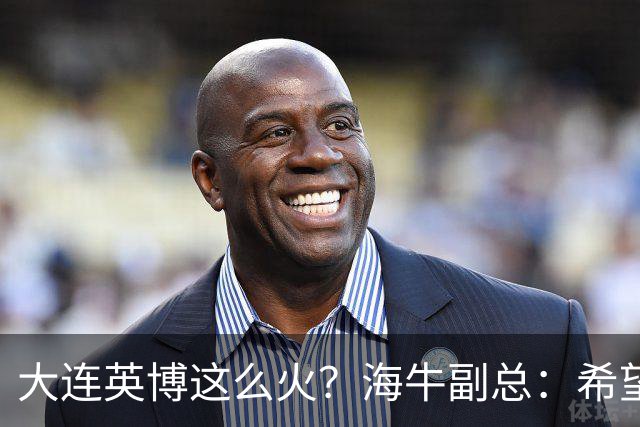 大连英博这么火？海牛副总：希望像大连一样，争相入股，却入不了