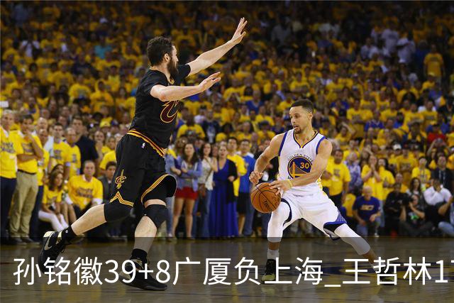 孙铭徽39+8广厦负上海 王哲林17+11胡金秋13分