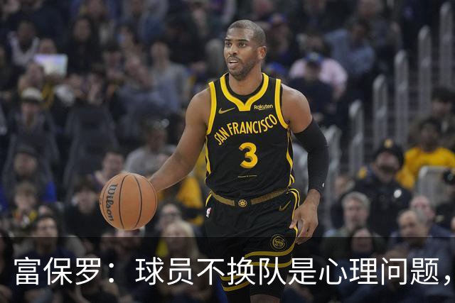 富保罗：球员不换队是心理问题，詹姆斯离队引发多米诺效应