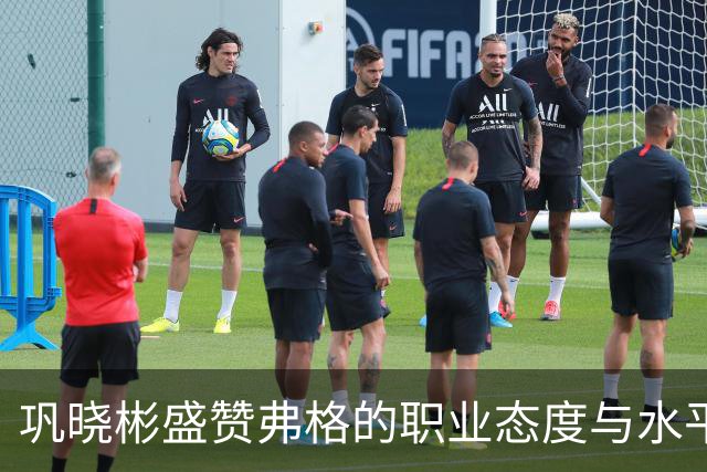 巩晓彬盛赞弗格的职业态度与水平：和国内球员融洽 主动承担责任