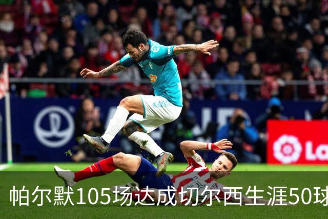 帕尔默105场达成切尔西生涯50球里程碑，为队史第三快