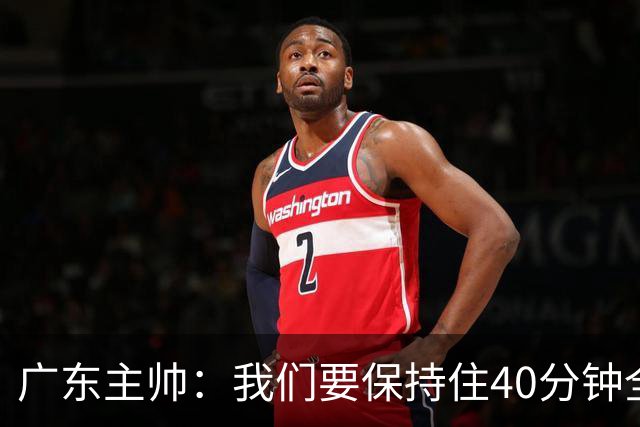 广东主帅：我们要保持住40分钟全神贯注的延续性&防守强度&侵略性