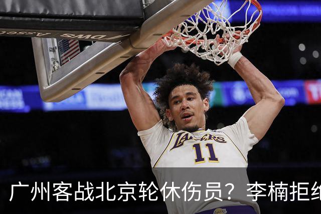 广州客战北京轮休伤员？李楠拒绝放水58分狂胜深圳恐是前车之鉴