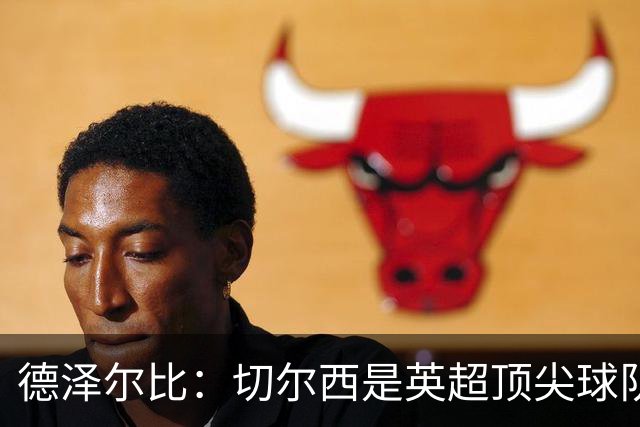 德泽尔比：切尔西是英超顶尖球队，但我们具备赢得胜利的品质