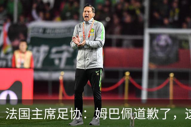 法国主席足协：姆巴佩道歉了，这事应该翻篇了