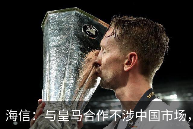 海信：与皇马合作不涉中国市场，与姆巴佩无任何直接代言关系，已发函谴责