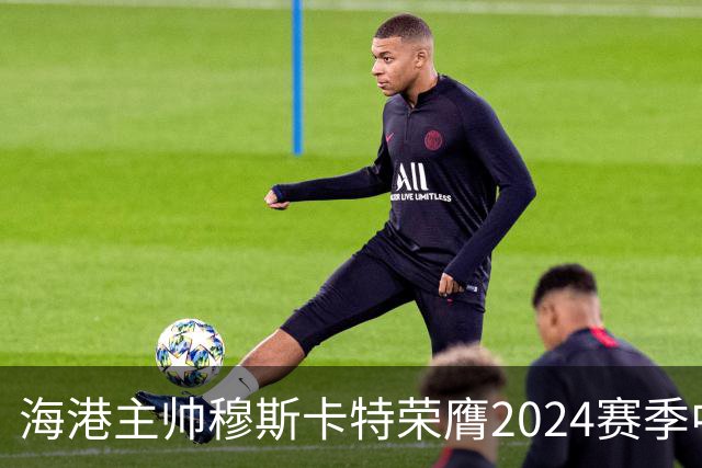 海港主帅穆斯卡特荣膺2024赛季中超最佳教练