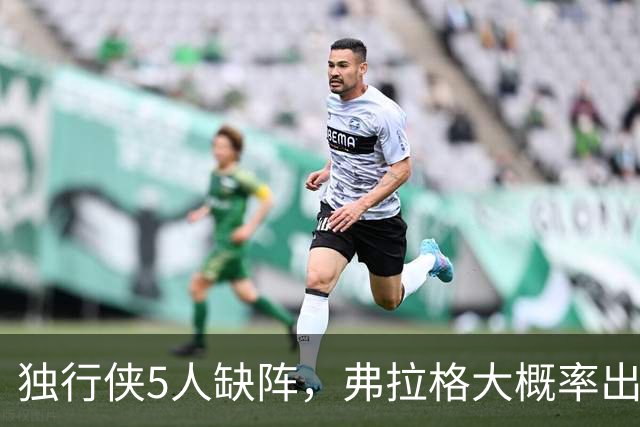 独行侠5人缺阵，弗拉格大概率出战热火
