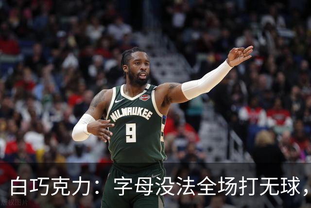 白巧克力：字母没法全场打无球，但热火足够优秀能解决
