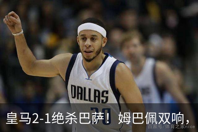 皇马2-1绝杀巴萨！姆巴佩双响，维尼修斯社媒庆祝，发4个表情引争议