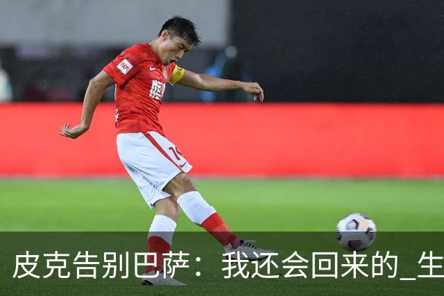 皮克告别巴萨：我还会回来的 生于斯死于斯
