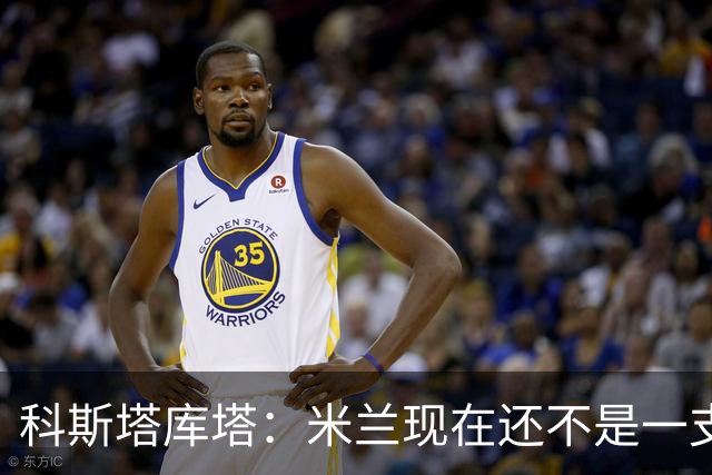 科斯塔库塔：米兰现在还不是一支争冠队，但依然很有前途