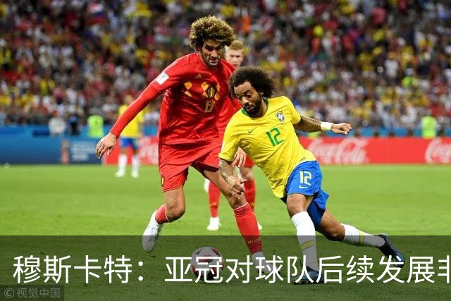 穆斯卡特：亚冠对球队后续发展非常关键，球队会对比赛高度重视