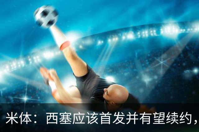 米体：西塞应该首发并有望续约，续约事宜很快就会提上日程