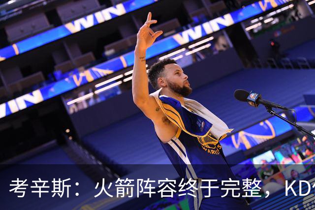 考辛斯：火箭阵容终于完整，KD依然出色亚当斯回归是巨大提升