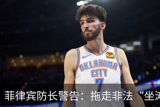 菲律宾防长警告：拖走非法“坐滩”的军舰，将被视为“战争行为”