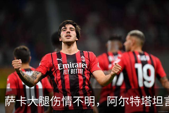 萨卡大腿伤情不明，阿尔特塔坦言早期信号“不好”