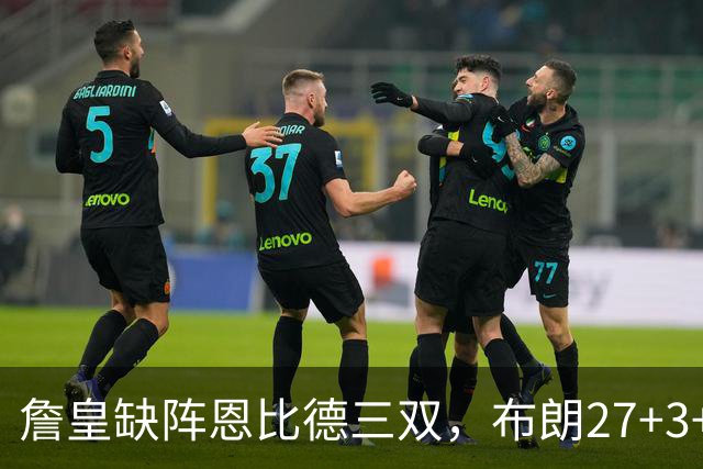 詹皇缺阵恩比德三双，布朗27+3+5+3，76人力克雄鹿豪取三连胜