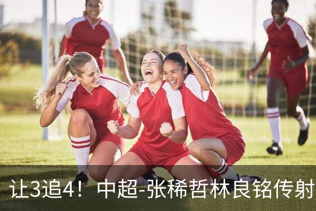 让3追4！中超-张稀哲林良铭传射 国安4-3逆转河南15轮不败