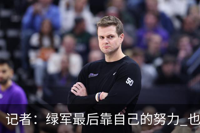 记者：绿军最后靠自己的努力 也靠对手的照顾 赢下了比赛的胜利