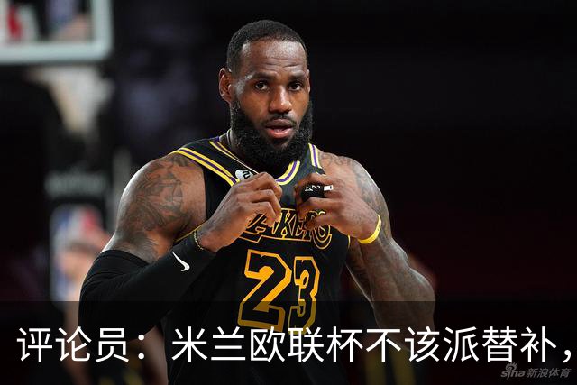 评论员：米兰欧联杯不该派替补，这件球衣必须得到尊重