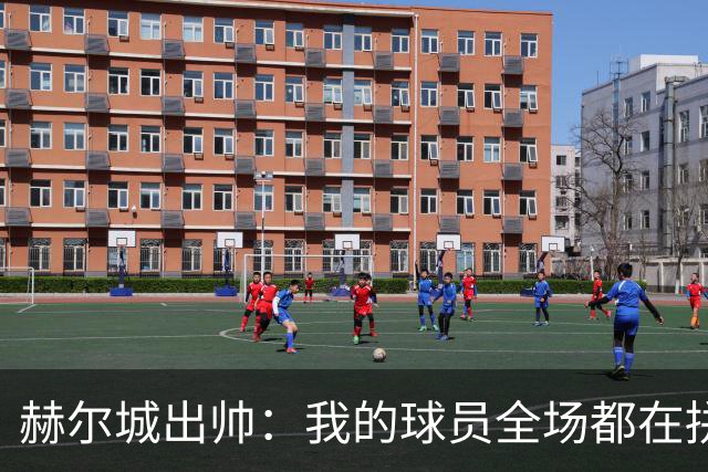 赫尔城出帅：我的球员全场都在拼尽全力，我们能在英超竞争