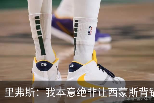 里弗斯：我本意绝非让西蒙斯背锅，但我们的关系毁了