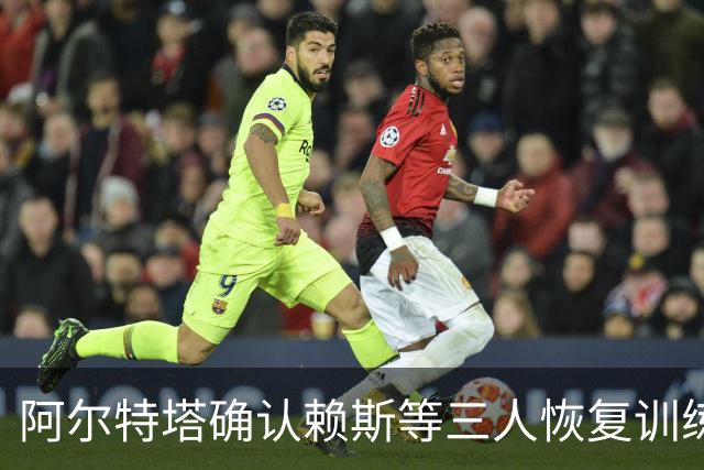 阿尔特塔确认赖斯等三人恢复训练，萨卡仍缺阵