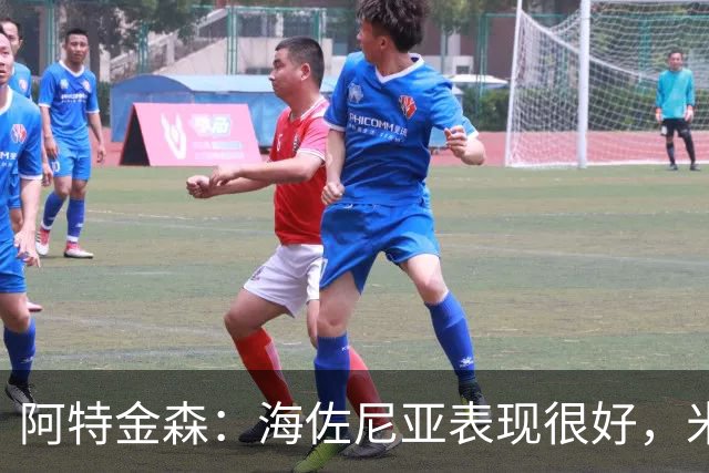 阿特金森：海佐尼亚表现很好，米哈哑火时他站出来承担得分重任