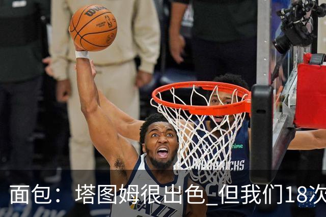 面包：塔图姆很出色 但我们18次失误更致命 必须适应身体对抗