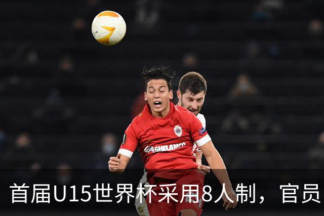 首届U15世界杯采用8人制，官员：这样节奏快，让竞争更均衡