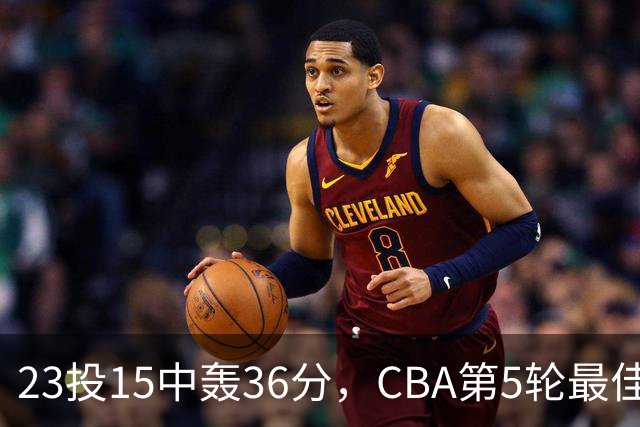 23投15中轰36分，CBA第5轮最佳候选出炉