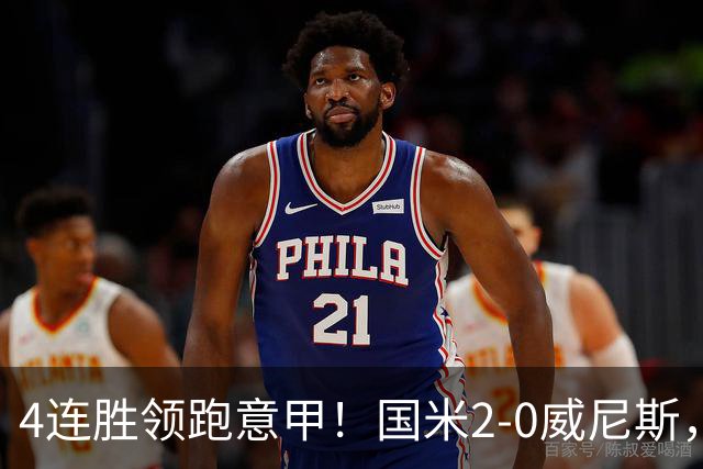 4连胜领跑意甲！国米2-0威尼斯，这一战，我不得不承认6个事实