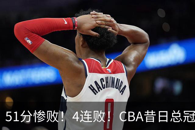 51分惨败！4连败！CBA昔日总冠军输输输输，全队仅1人得分上双