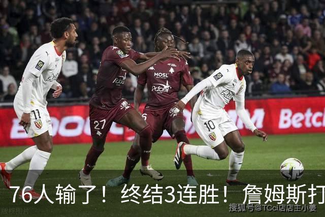 76人输了！终结3连胜！詹姆斯打中锋，赛季首败...
