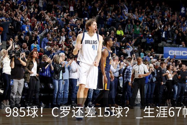 985球！C罗还差15球？ 生涯67帽+第11次完美帽子戏法