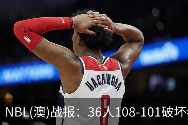NBL(澳)战报：36人108-101破坏者，布雷斯-柯顿31+1+6