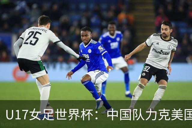 U17女足世界杯：中国队力克美国队 三战全胜小组头名出线